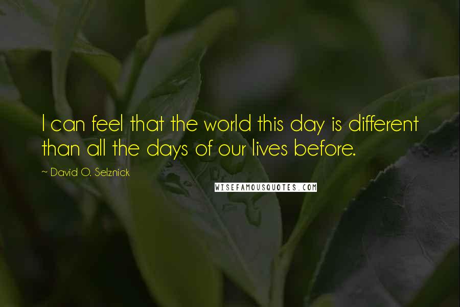 David O. Selznick Quotes: I can feel that the world this day is different than all the days of our lives before.