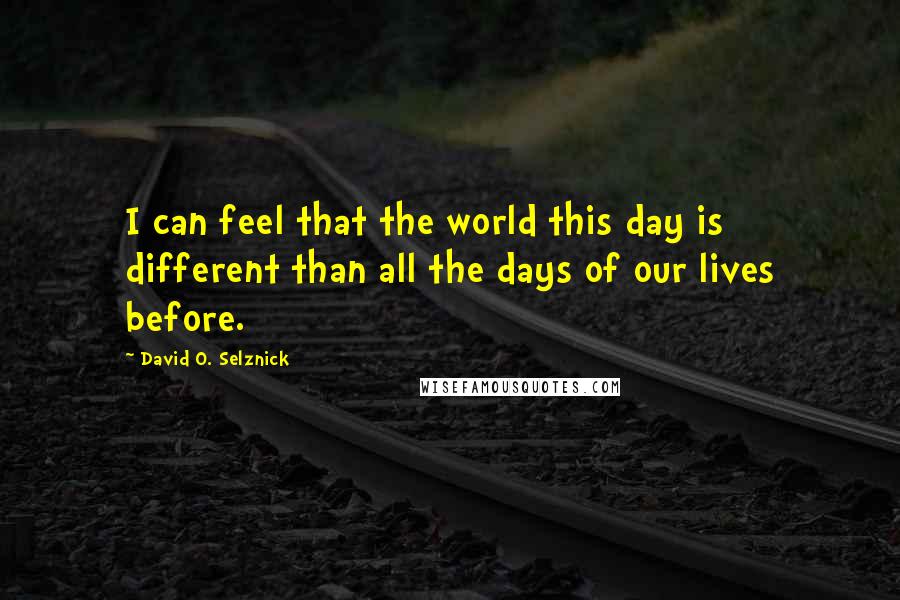 David O. Selznick Quotes: I can feel that the world this day is different than all the days of our lives before.