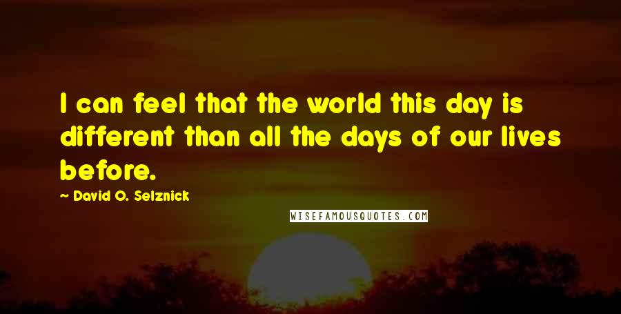 David O. Selznick Quotes: I can feel that the world this day is different than all the days of our lives before.