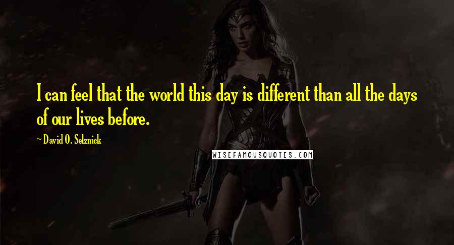 David O. Selznick Quotes: I can feel that the world this day is different than all the days of our lives before.