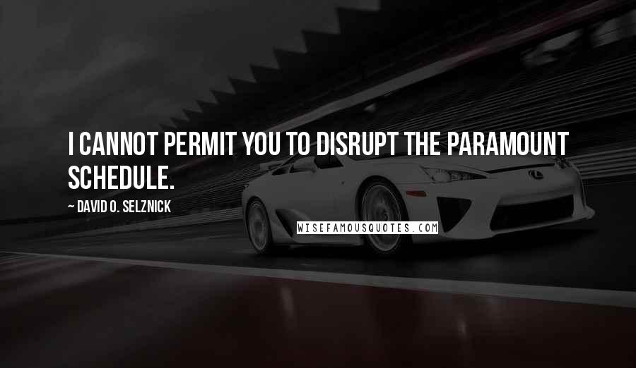 David O. Selznick Quotes: I cannot permit you to disrupt the Paramount schedule.