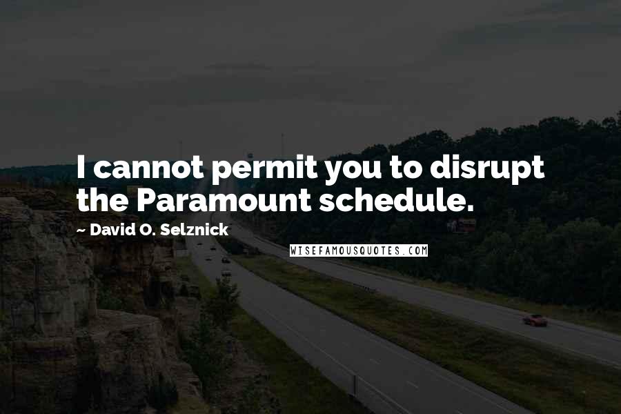 David O. Selznick Quotes: I cannot permit you to disrupt the Paramount schedule.