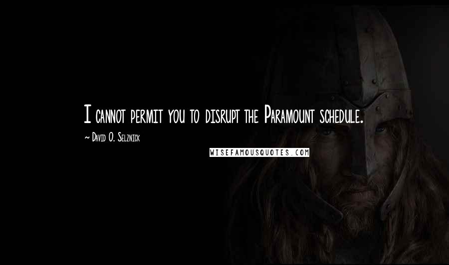 David O. Selznick Quotes: I cannot permit you to disrupt the Paramount schedule.
