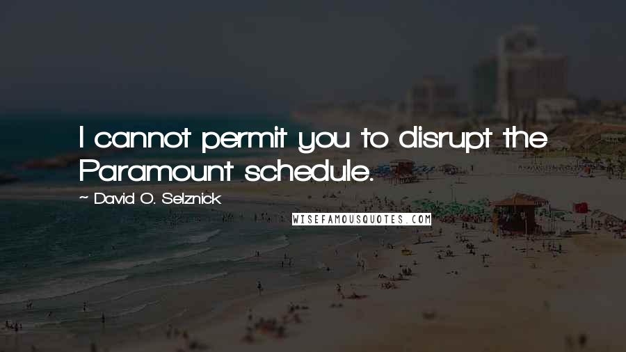 David O. Selznick Quotes: I cannot permit you to disrupt the Paramount schedule.