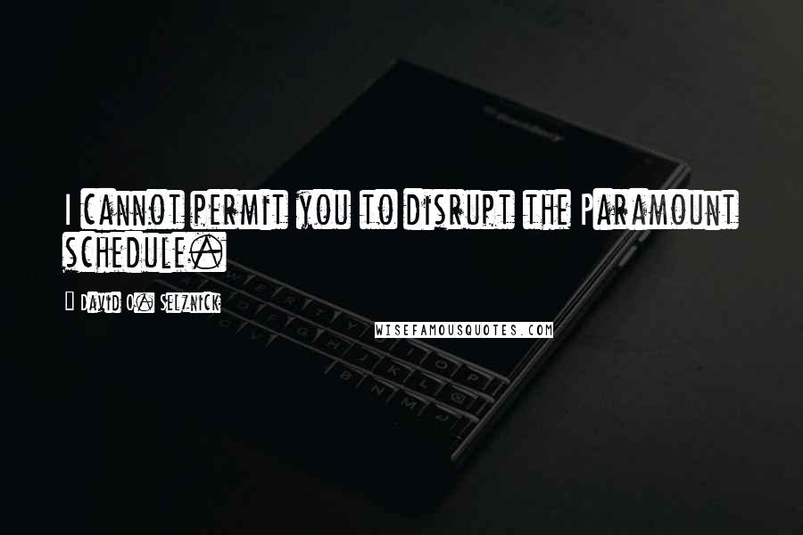 David O. Selznick Quotes: I cannot permit you to disrupt the Paramount schedule.