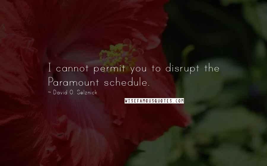 David O. Selznick Quotes: I cannot permit you to disrupt the Paramount schedule.