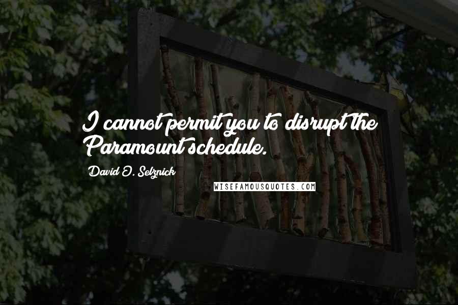 David O. Selznick Quotes: I cannot permit you to disrupt the Paramount schedule.