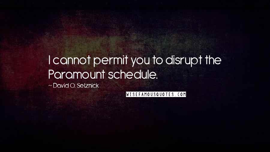 David O. Selznick Quotes: I cannot permit you to disrupt the Paramount schedule.