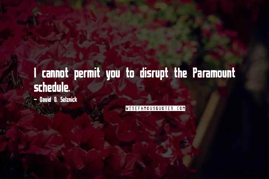 David O. Selznick Quotes: I cannot permit you to disrupt the Paramount schedule.