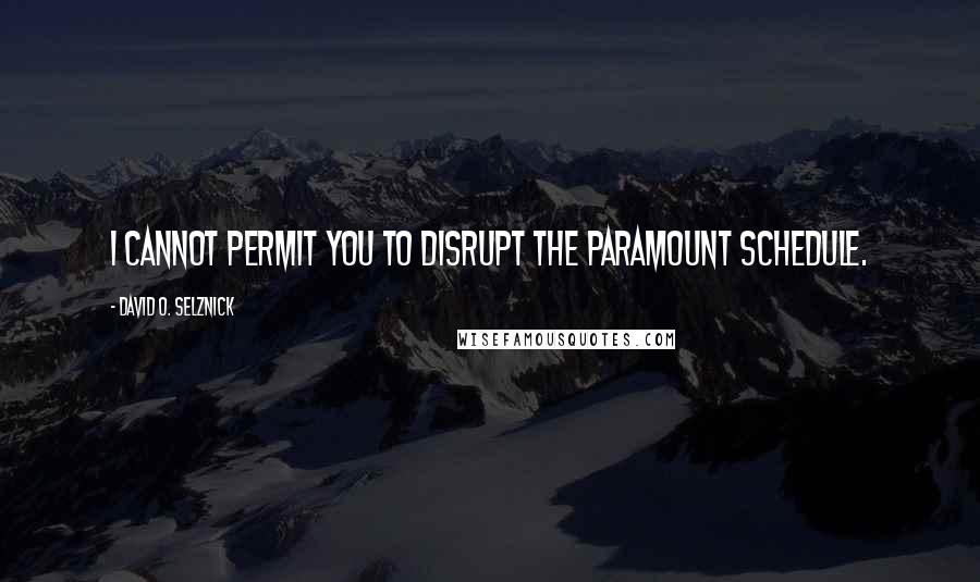 David O. Selznick Quotes: I cannot permit you to disrupt the Paramount schedule.