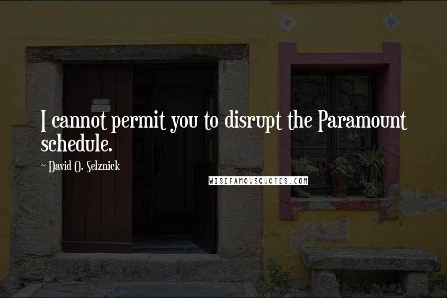 David O. Selznick Quotes: I cannot permit you to disrupt the Paramount schedule.