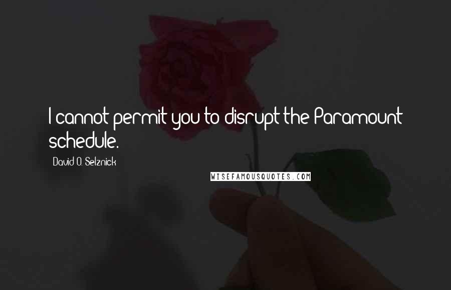 David O. Selznick Quotes: I cannot permit you to disrupt the Paramount schedule.