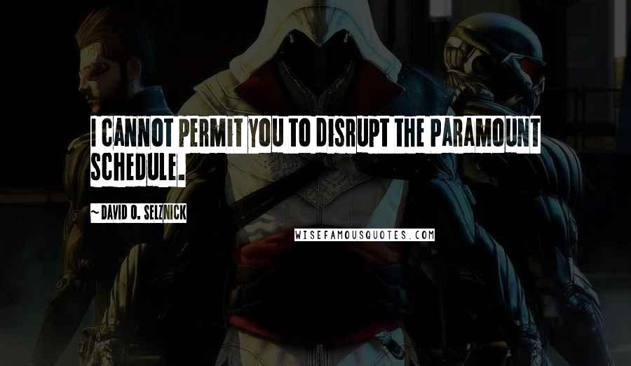 David O. Selznick Quotes: I cannot permit you to disrupt the Paramount schedule.