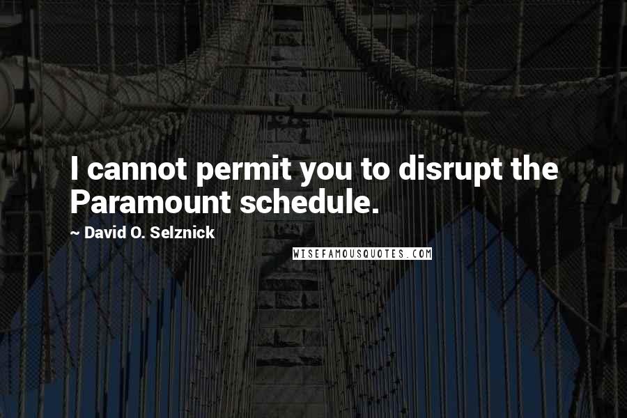 David O. Selznick Quotes: I cannot permit you to disrupt the Paramount schedule.