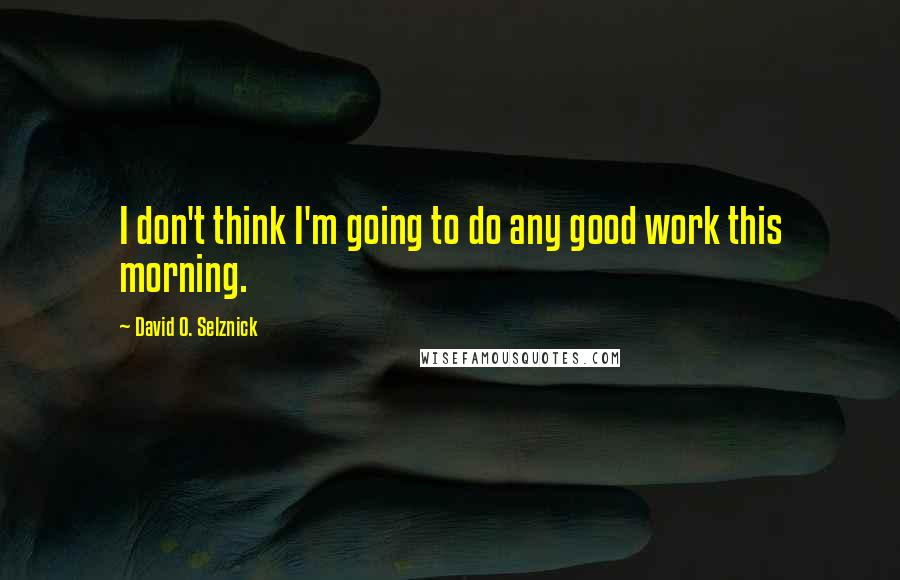 David O. Selznick Quotes: I don't think I'm going to do any good work this morning.