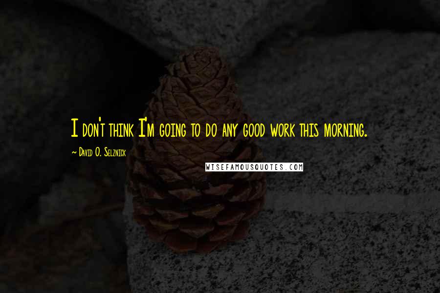 David O. Selznick Quotes: I don't think I'm going to do any good work this morning.