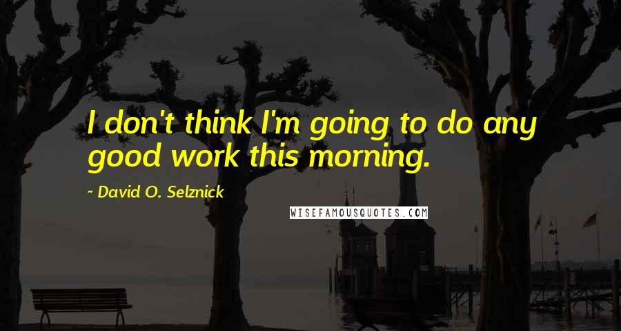 David O. Selznick Quotes: I don't think I'm going to do any good work this morning.