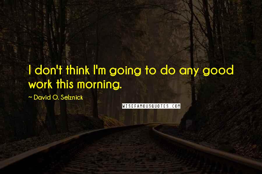 David O. Selznick Quotes: I don't think I'm going to do any good work this morning.