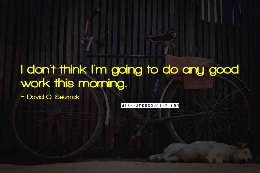 David O. Selznick Quotes: I don't think I'm going to do any good work this morning.