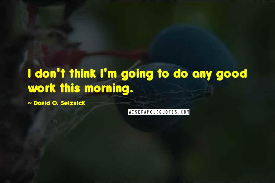 David O. Selznick Quotes: I don't think I'm going to do any good work this morning.