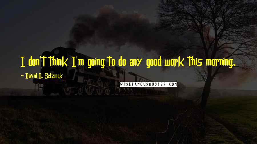 David O. Selznick Quotes: I don't think I'm going to do any good work this morning.