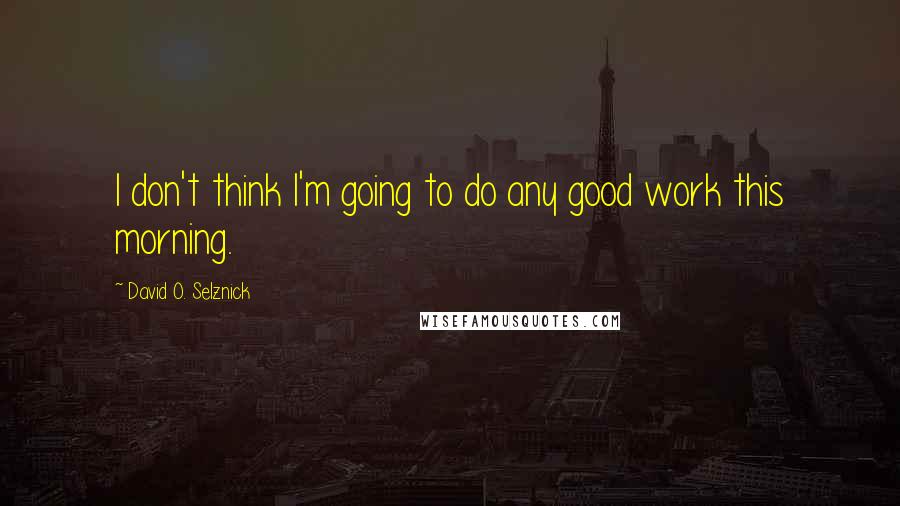 David O. Selznick Quotes: I don't think I'm going to do any good work this morning.