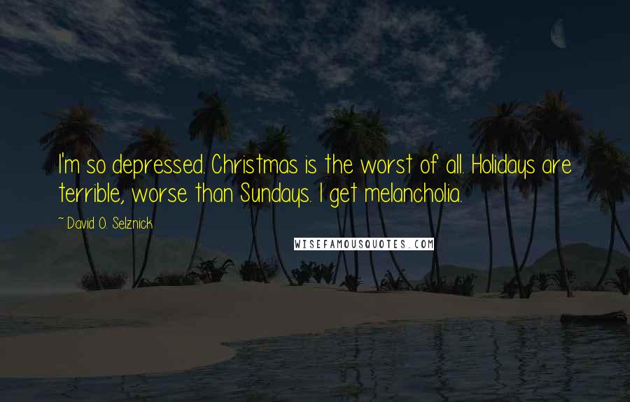 David O. Selznick Quotes: I'm so depressed. Christmas is the worst of all. Holidays are terrible, worse than Sundays. I get melancholia.