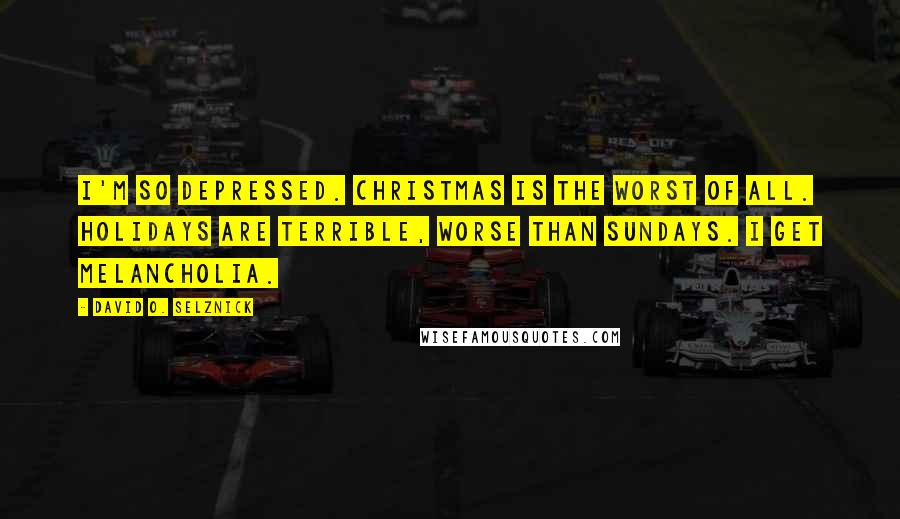 David O. Selznick Quotes: I'm so depressed. Christmas is the worst of all. Holidays are terrible, worse than Sundays. I get melancholia.