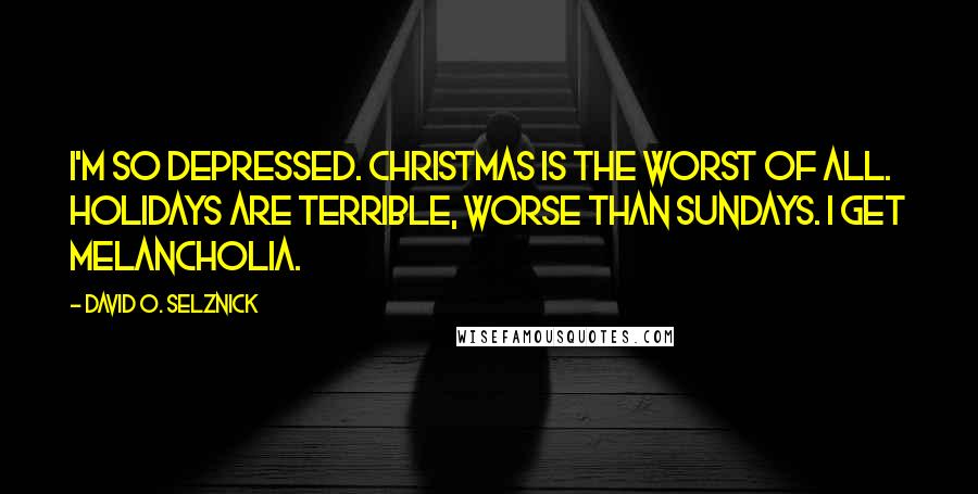 David O. Selznick Quotes: I'm so depressed. Christmas is the worst of all. Holidays are terrible, worse than Sundays. I get melancholia.