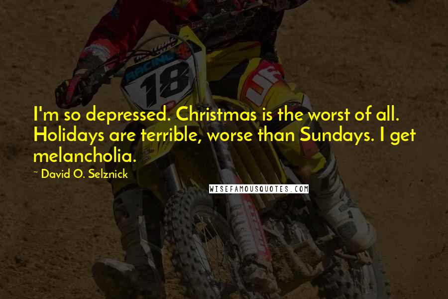 David O. Selznick Quotes: I'm so depressed. Christmas is the worst of all. Holidays are terrible, worse than Sundays. I get melancholia.