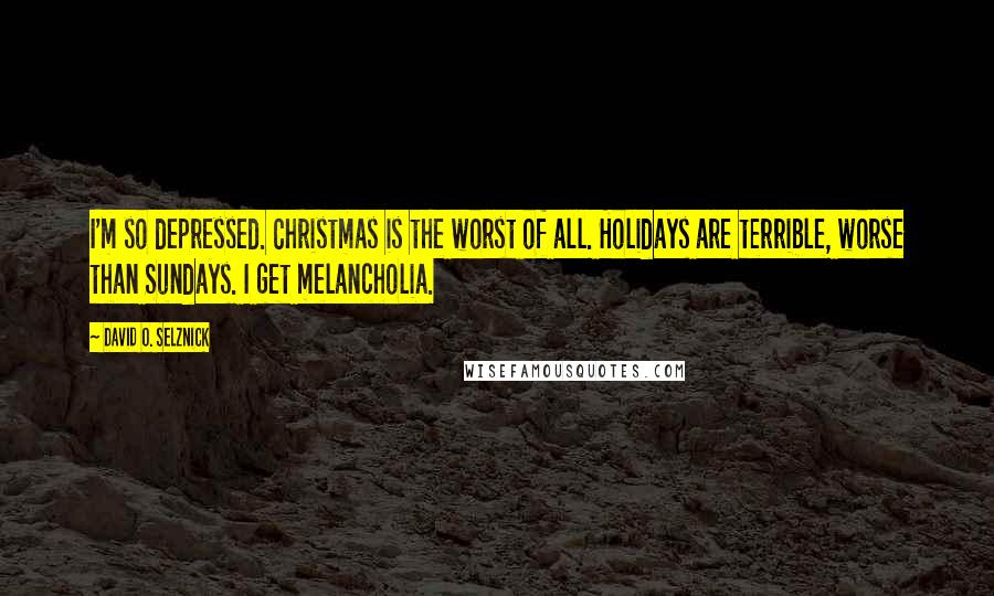 David O. Selznick Quotes: I'm so depressed. Christmas is the worst of all. Holidays are terrible, worse than Sundays. I get melancholia.