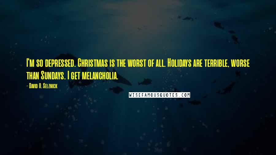 David O. Selznick Quotes: I'm so depressed. Christmas is the worst of all. Holidays are terrible, worse than Sundays. I get melancholia.