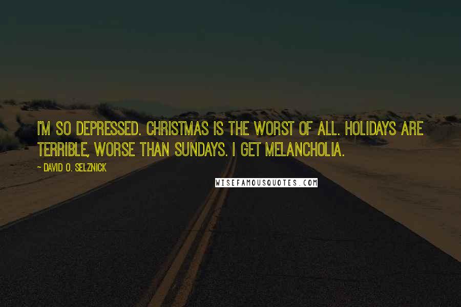 David O. Selznick Quotes: I'm so depressed. Christmas is the worst of all. Holidays are terrible, worse than Sundays. I get melancholia.