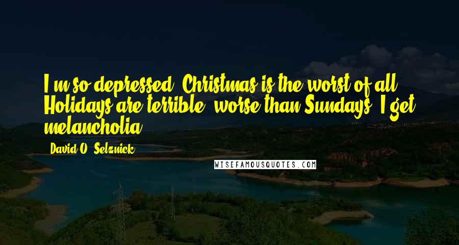 David O. Selznick Quotes: I'm so depressed. Christmas is the worst of all. Holidays are terrible, worse than Sundays. I get melancholia.