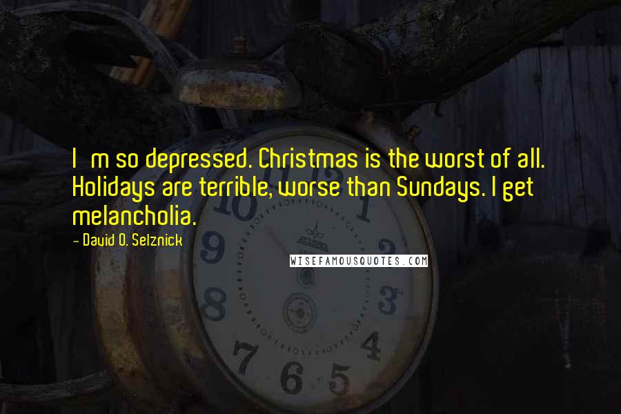 David O. Selznick Quotes: I'm so depressed. Christmas is the worst of all. Holidays are terrible, worse than Sundays. I get melancholia.