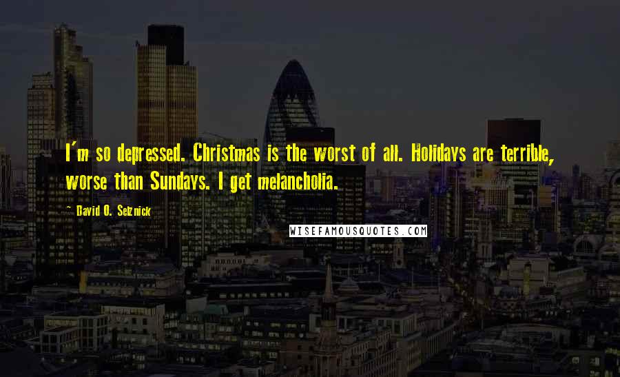 David O. Selznick Quotes: I'm so depressed. Christmas is the worst of all. Holidays are terrible, worse than Sundays. I get melancholia.