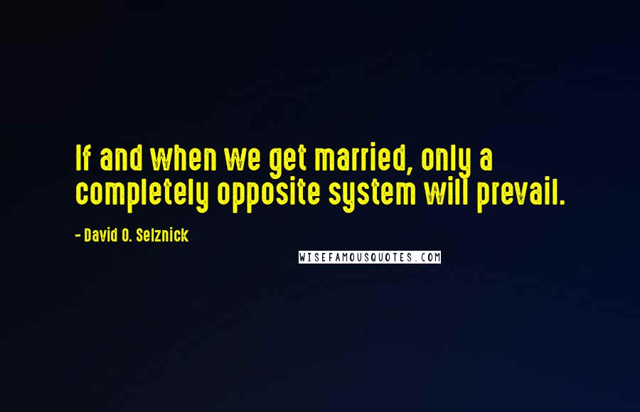 David O. Selznick Quotes: If and when we get married, only a completely opposite system will prevail.