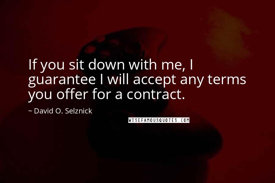 David O. Selznick Quotes: If you sit down with me, I guarantee I will accept any terms you offer for a contract.