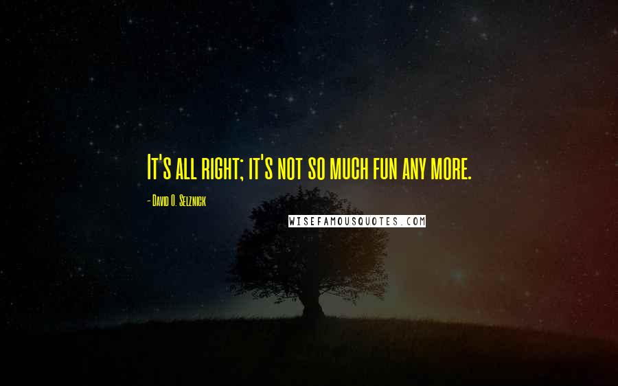 David O. Selznick Quotes: It's all right; it's not so much fun any more.