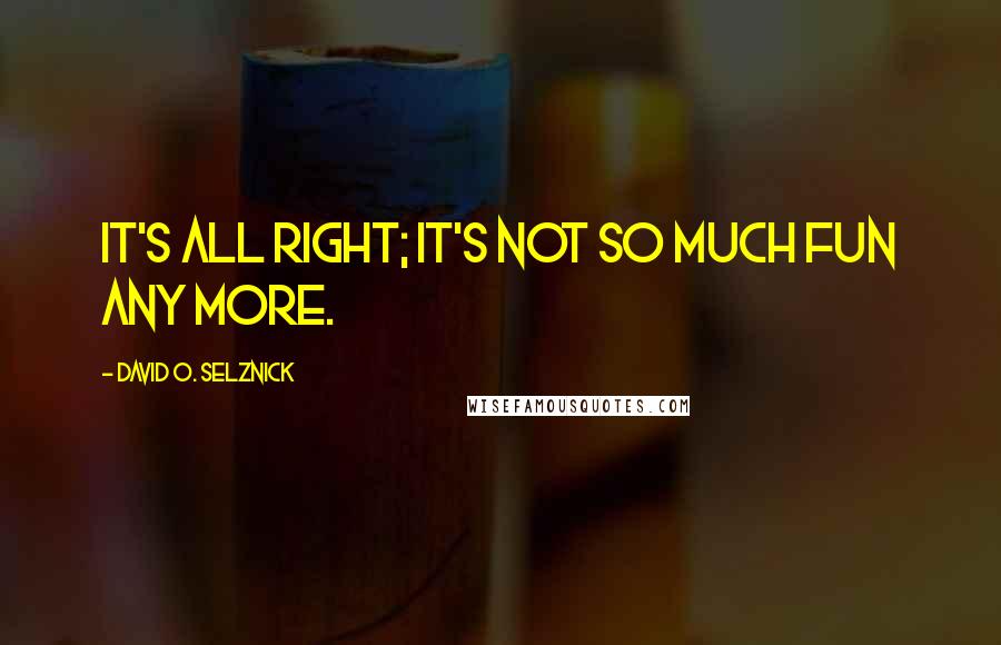 David O. Selznick Quotes: It's all right; it's not so much fun any more.