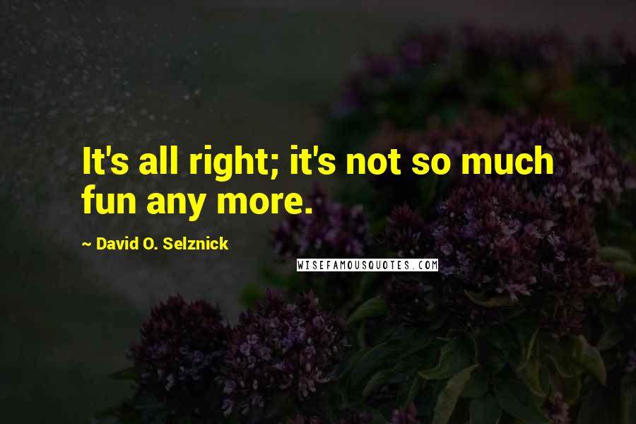 David O. Selznick Quotes: It's all right; it's not so much fun any more.