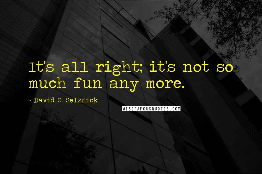 David O. Selznick Quotes: It's all right; it's not so much fun any more.