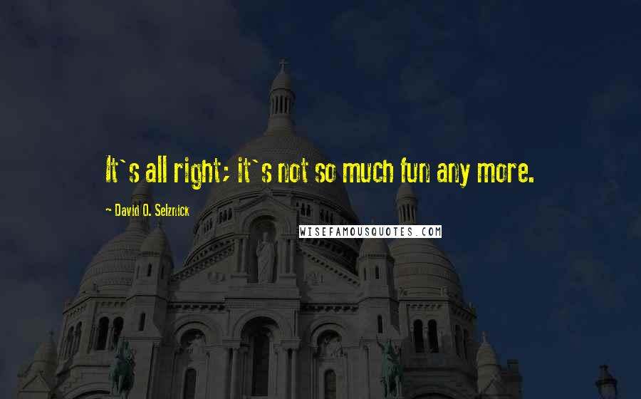 David O. Selznick Quotes: It's all right; it's not so much fun any more.