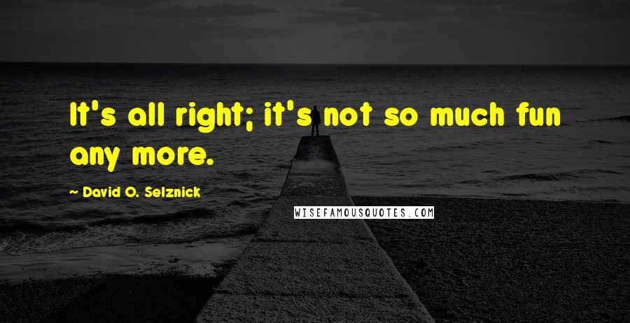 David O. Selznick Quotes: It's all right; it's not so much fun any more.