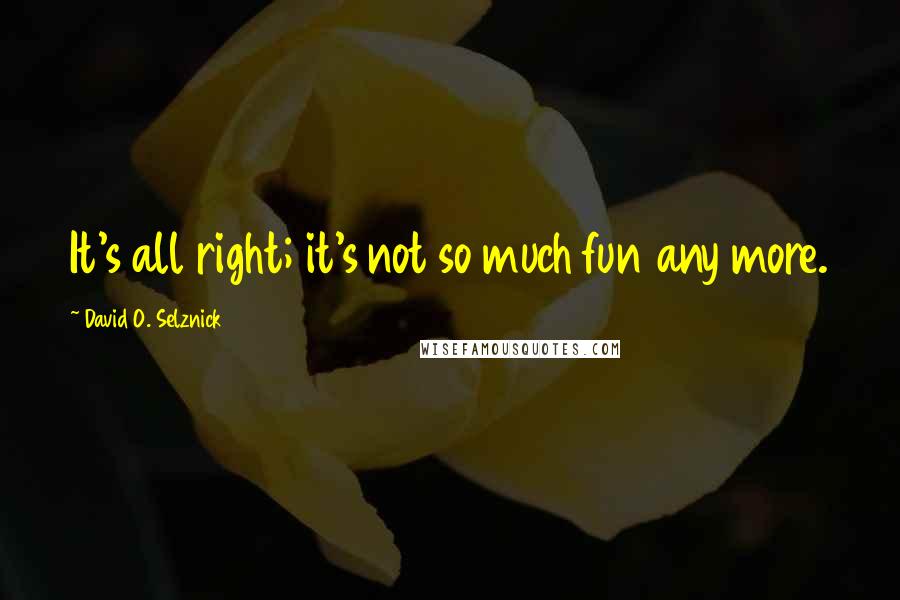 David O. Selznick Quotes: It's all right; it's not so much fun any more.