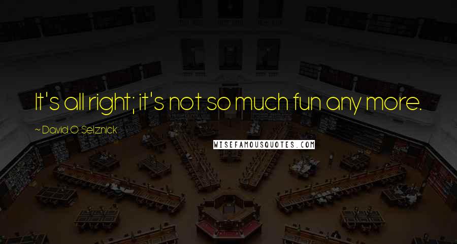 David O. Selznick Quotes: It's all right; it's not so much fun any more.