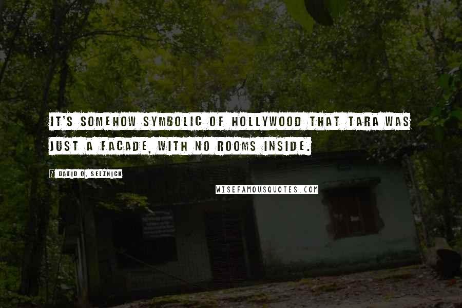 David O. Selznick Quotes: It's somehow symbolic of Hollywood that Tara was just a facade, with no rooms inside.
