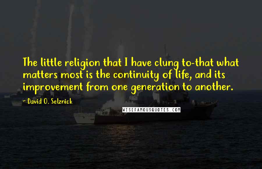 David O. Selznick Quotes: The little religion that I have clung to-that what matters most is the continuity of life, and its improvement from one generation to another.