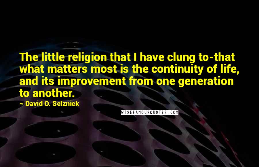 David O. Selznick Quotes: The little religion that I have clung to-that what matters most is the continuity of life, and its improvement from one generation to another.