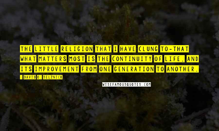 David O. Selznick Quotes: The little religion that I have clung to-that what matters most is the continuity of life, and its improvement from one generation to another.